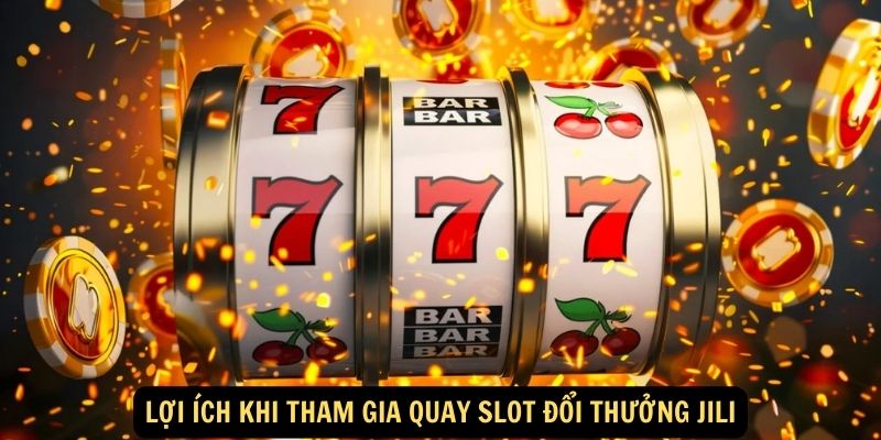 Quay Slot Đổi Thưởng Jili - Chơi Vui, Săn Jackpot Khủng 7 Lợi ích khi tham gia quay slot đổi thưởng Jili