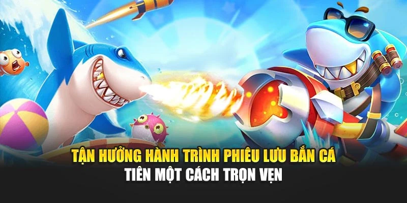 Tận hưởng hành trình phiêu lưu bắn cá tiên một cách trọn vẹn