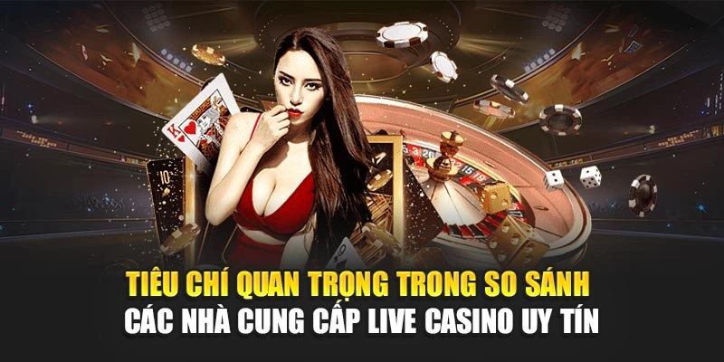 Tiêu chí quan trọng trong so sánh các nhà cung cấp live casino uy tín