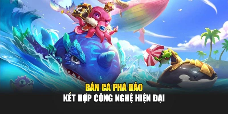 Bắn cá phá đảo kết hợp công nghệ hiện đại